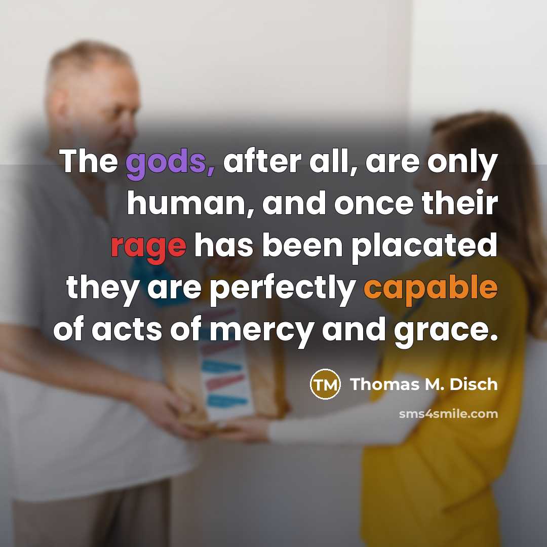 “The gods, after all, are only human, and once their rage has been placated they are perfectly capable of acts of mercy and grace.” quote by Thomas M. Disch
