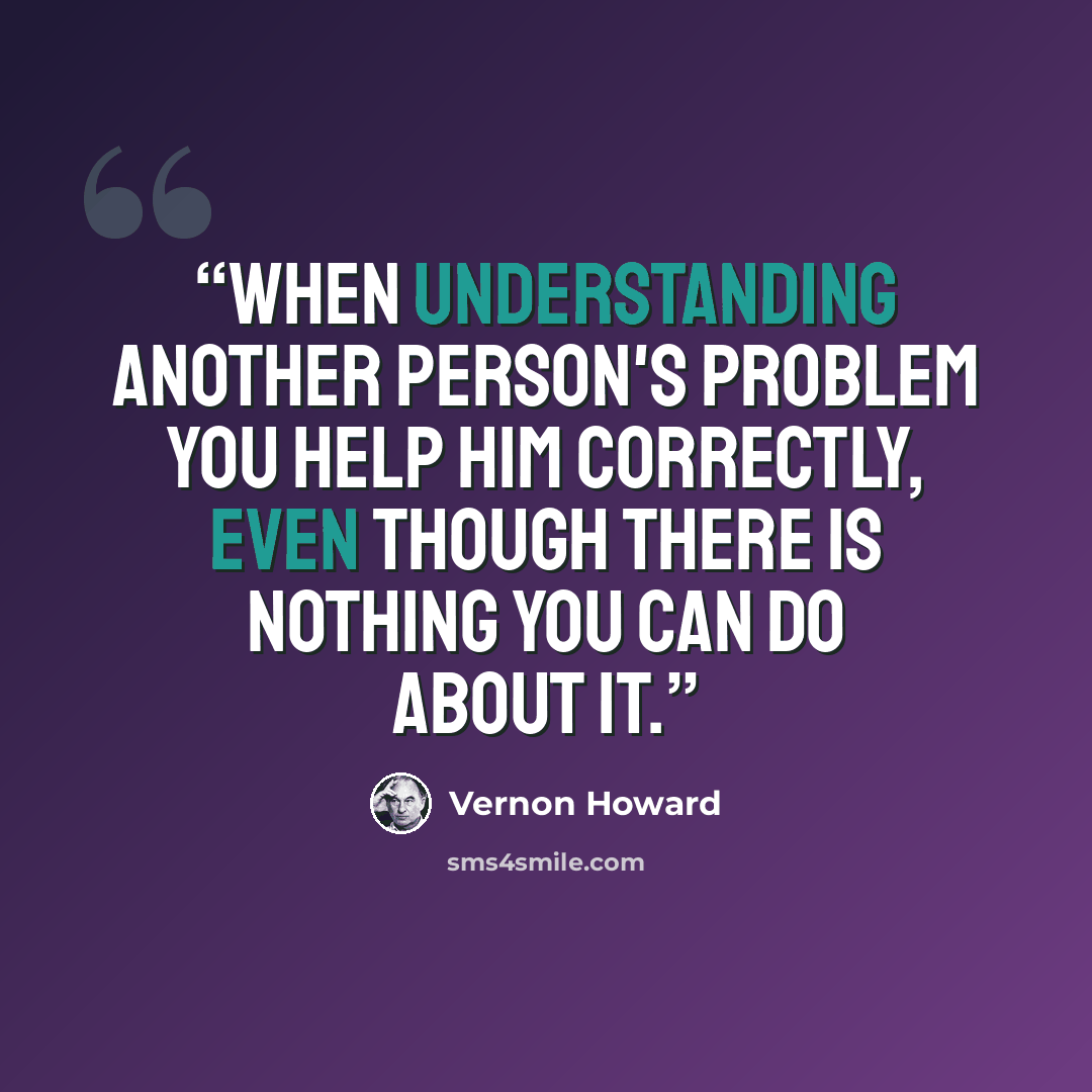“When understanding another person's problem you help him correctly, even though there is nothing you can do about it.” quote by Vernon Howard