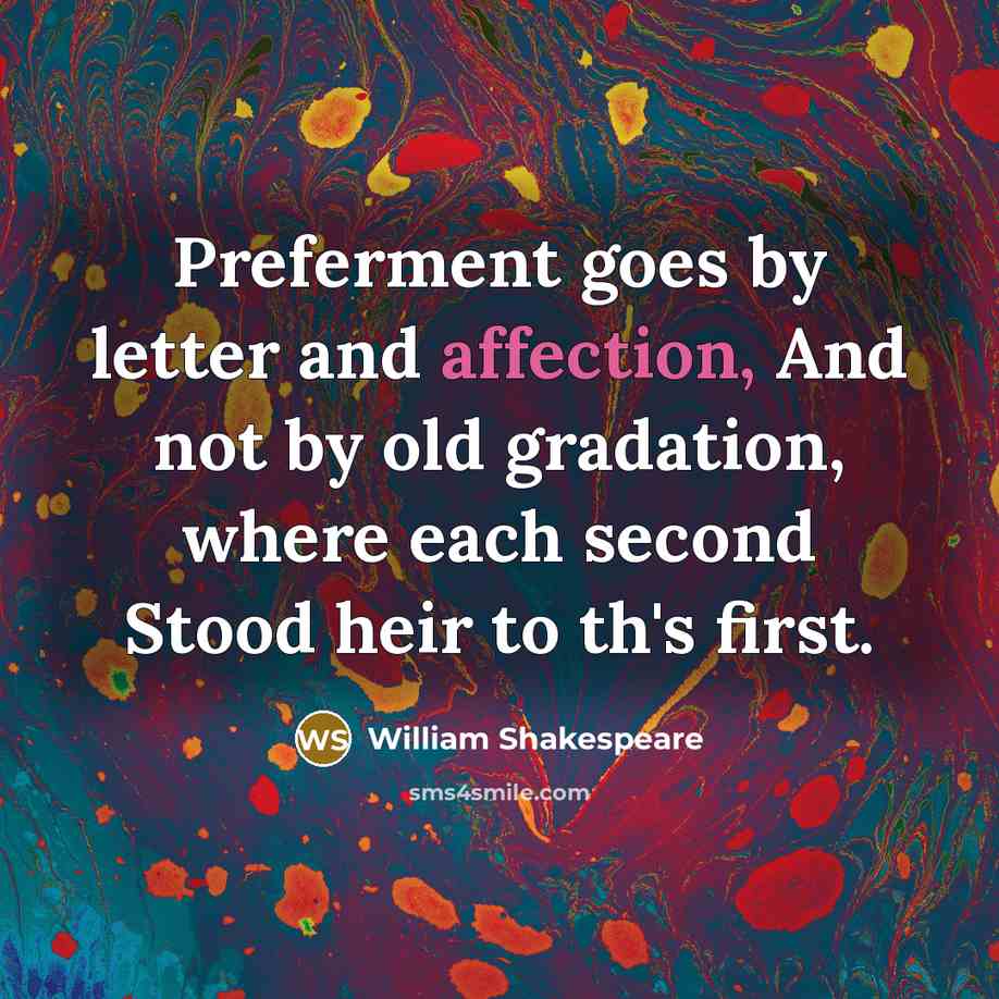 “Preferment goes by letter and affection, And not by old gradation, where each second Stood heir to th's first.” quote by William Shakespeare