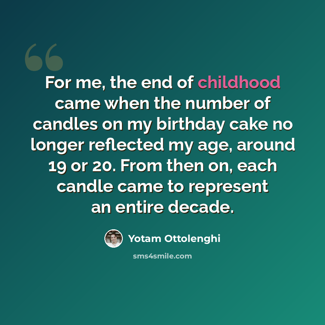 “For me, the end of childhood came when the number of candles on my birthday cake no longer reflected my age, around 19 or 20. From then on, each candle came to represent an entire decade.” quote by Yotam Ottolenghi