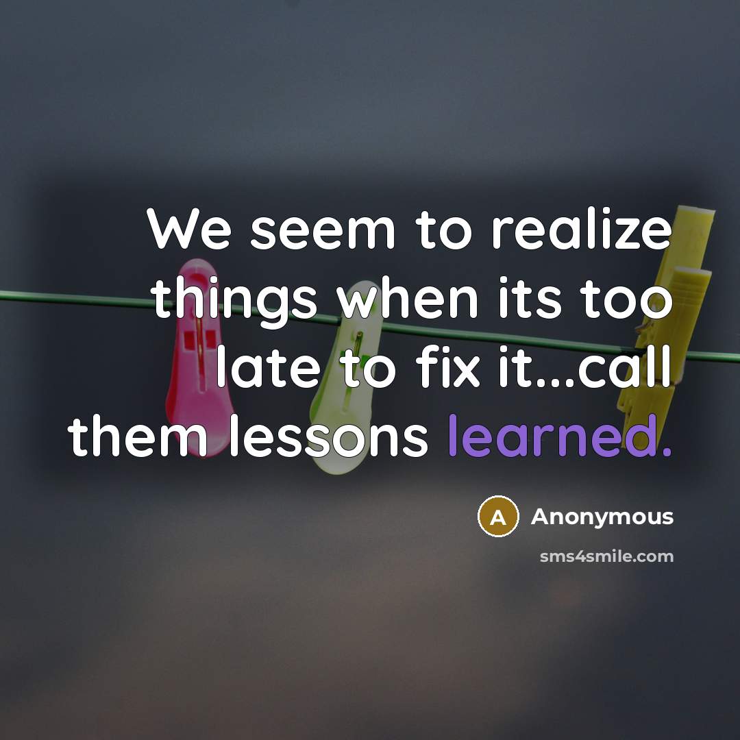 “We seem to realize things when its too late to fix it...call them lessons learned.” quote by Anonymous