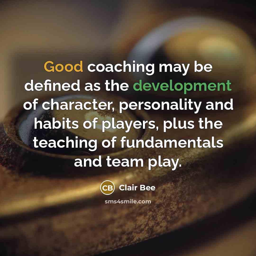 “Good coaching may be defined as the development of character, personality and habits of players, plus the teaching of fundamentals and team play.” quote by Clair Bee