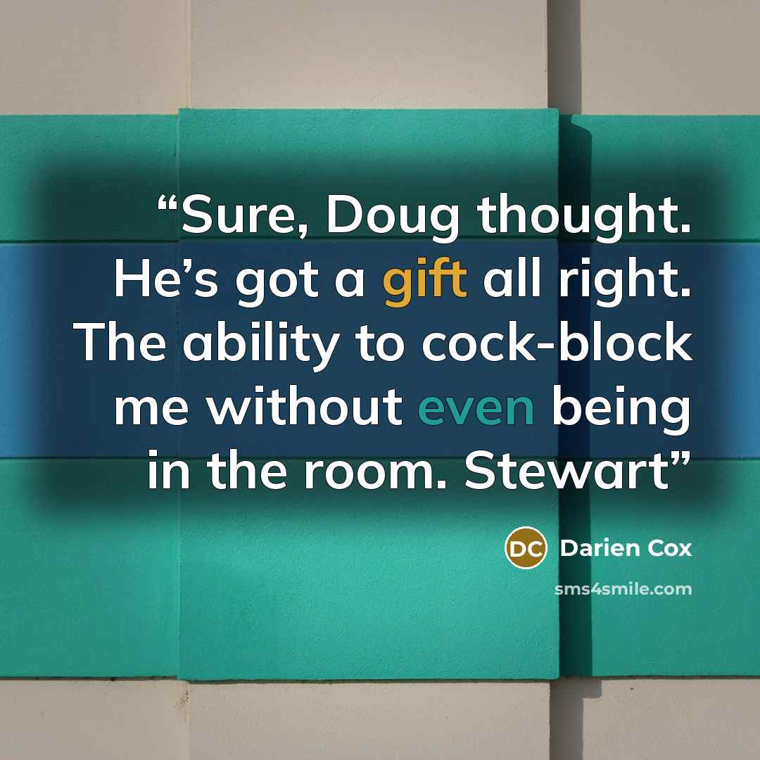 “Sure, Doug thought. He’s got a gift all right. The ability to cock-block me without even being in the room. Stewart” quote by Darien Cox