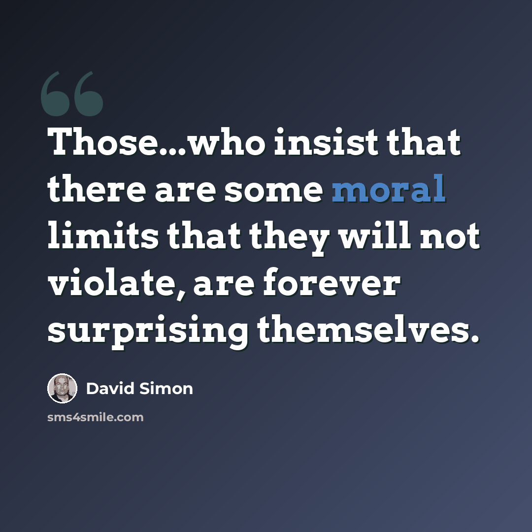 “Those...who insist that there are some moral limits that they will not violate, are forever surprising themselves.” quote by David Simon