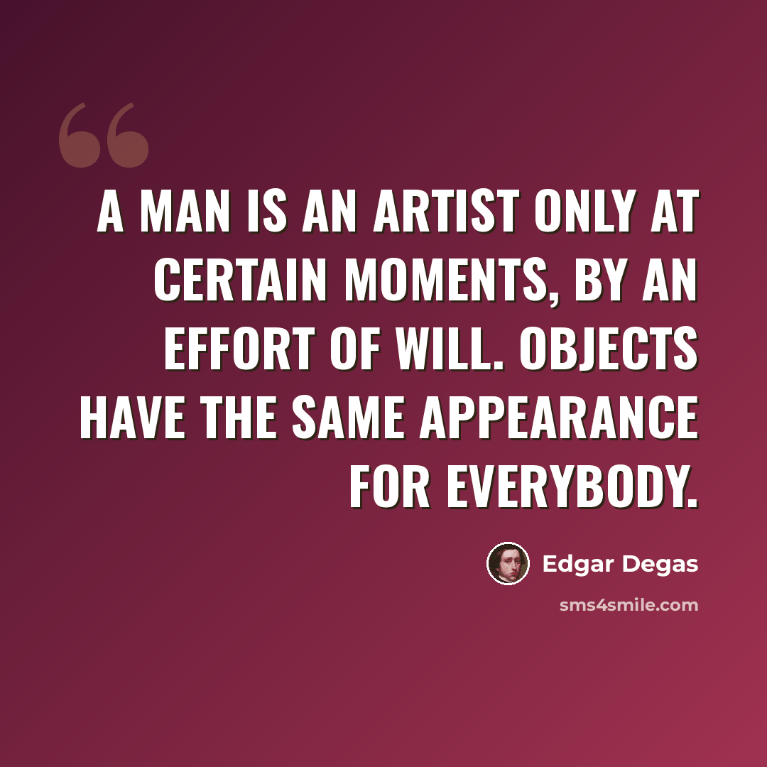 “A man is an artist only at certain moments, by an effort of will. Objects have the same appearance for everybody.” quote by Edgar Degas