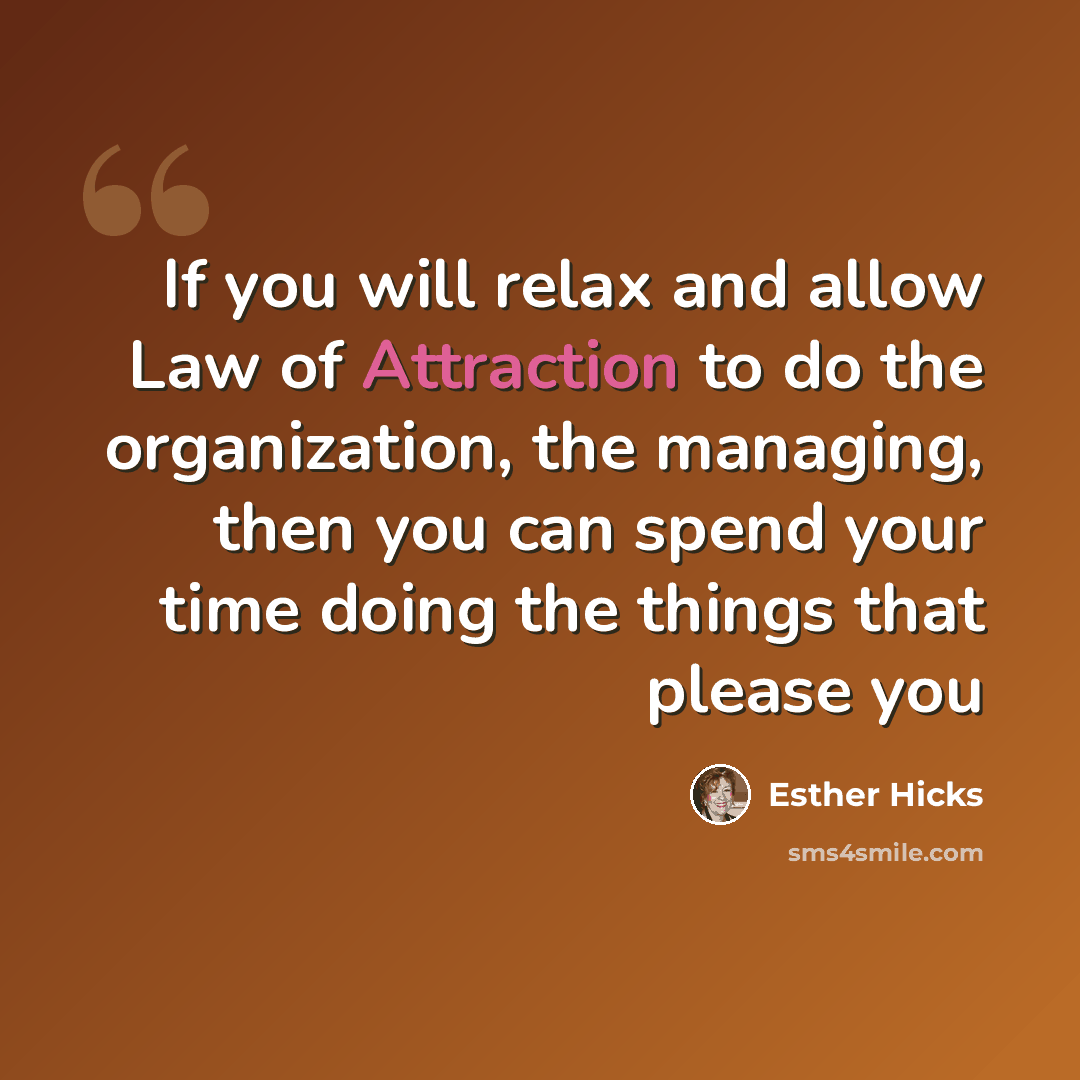 “If you will relax and allow Law of Attraction to do the organization, the managing, then you can spend your time doing the things that please you” quote by Esther Hicks