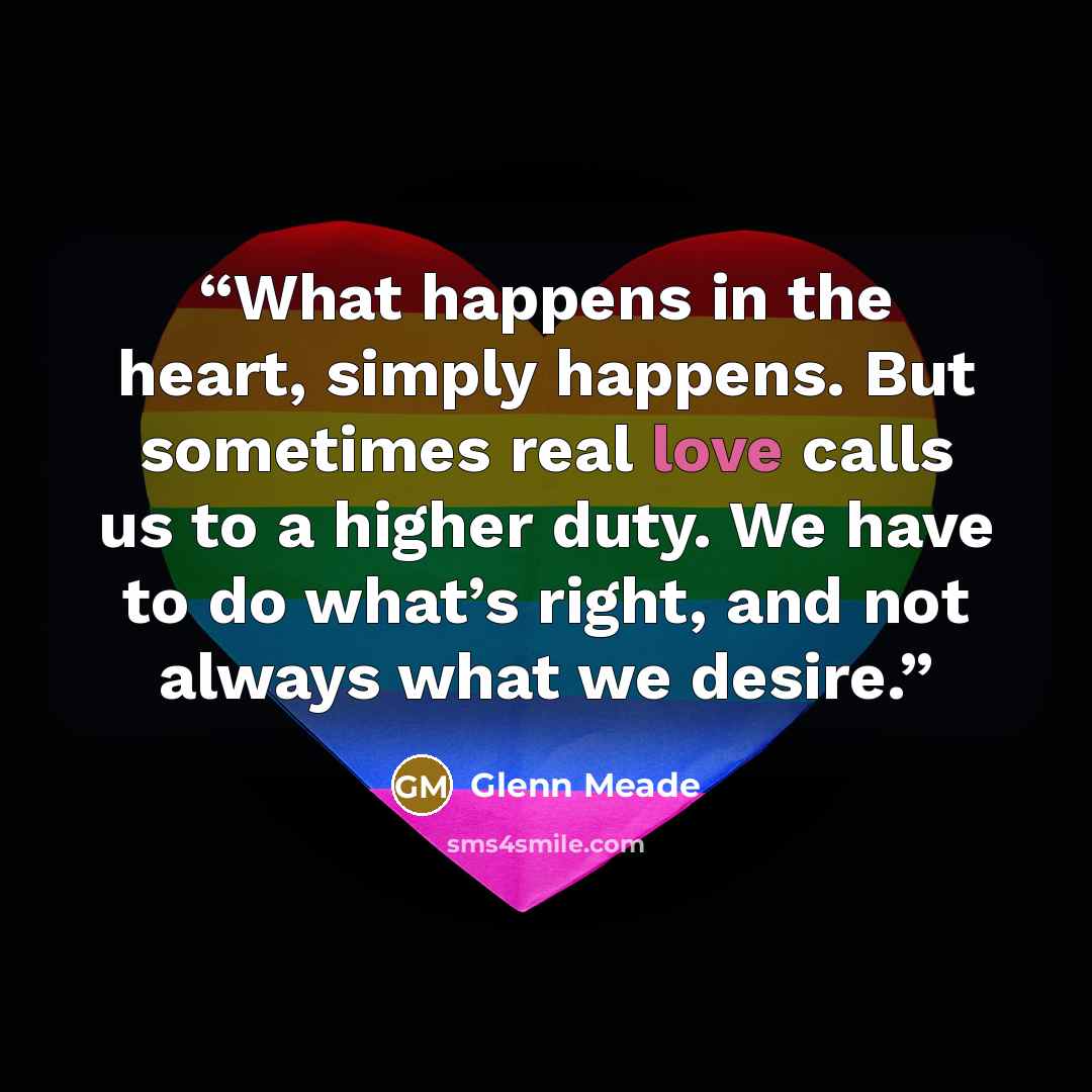 “What happens in the heart, simply happens. But sometimes real love calls us to a higher duty. We have to do what’s right, and not always what we desire.” quote by Glenn Meade