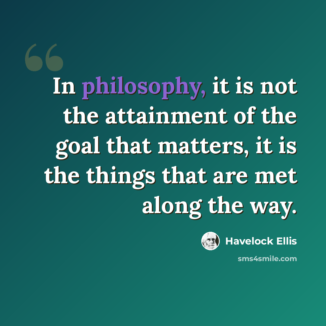 “In philosophy, it is not the attainment of the goal that matters, it is the things that are met along the way.” quote by Havelock Ellis