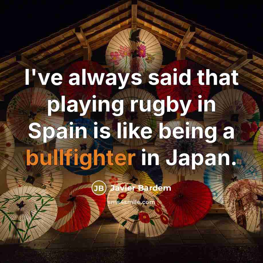 “I've always said that playing rugby in Spain is like being a bullfighter in Japan.” quote by Javier Bardem