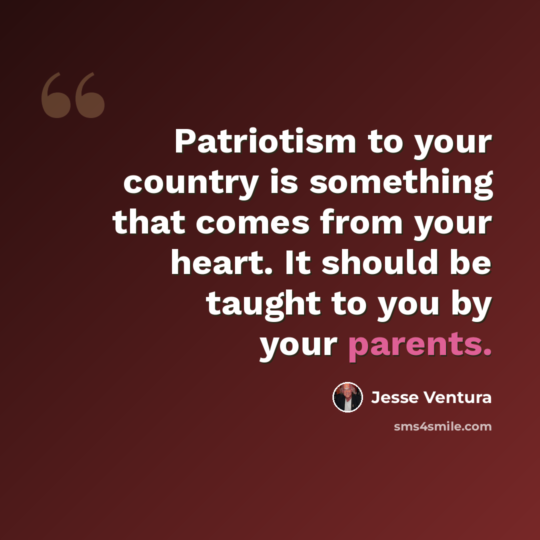 “Patriotism to your country is something that comes from your heart. It should be taught to you by your parents.” quote by Jesse Ventura