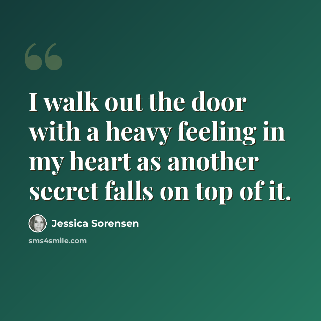 “I walk out the door with a heavy feeling in my heart as another secret falls on top of it.” quote by Jessica Sorensen