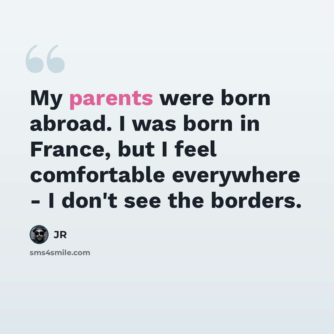 “My parents were born abroad. I was born in France, but I feel comfortable everywhere - I don't see the borders.” quote by JR