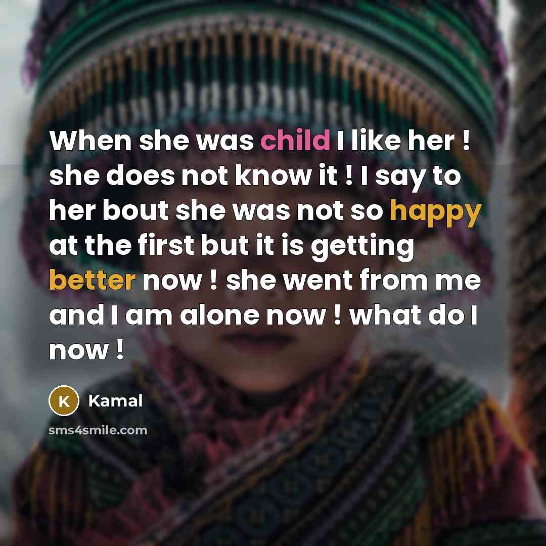 “When she was child I like her ! she does not know it ! I say to her bout she was not so happy at the first but it is getting better now ! she went from me and I am alone now ! what do I now !” quote by Kamal