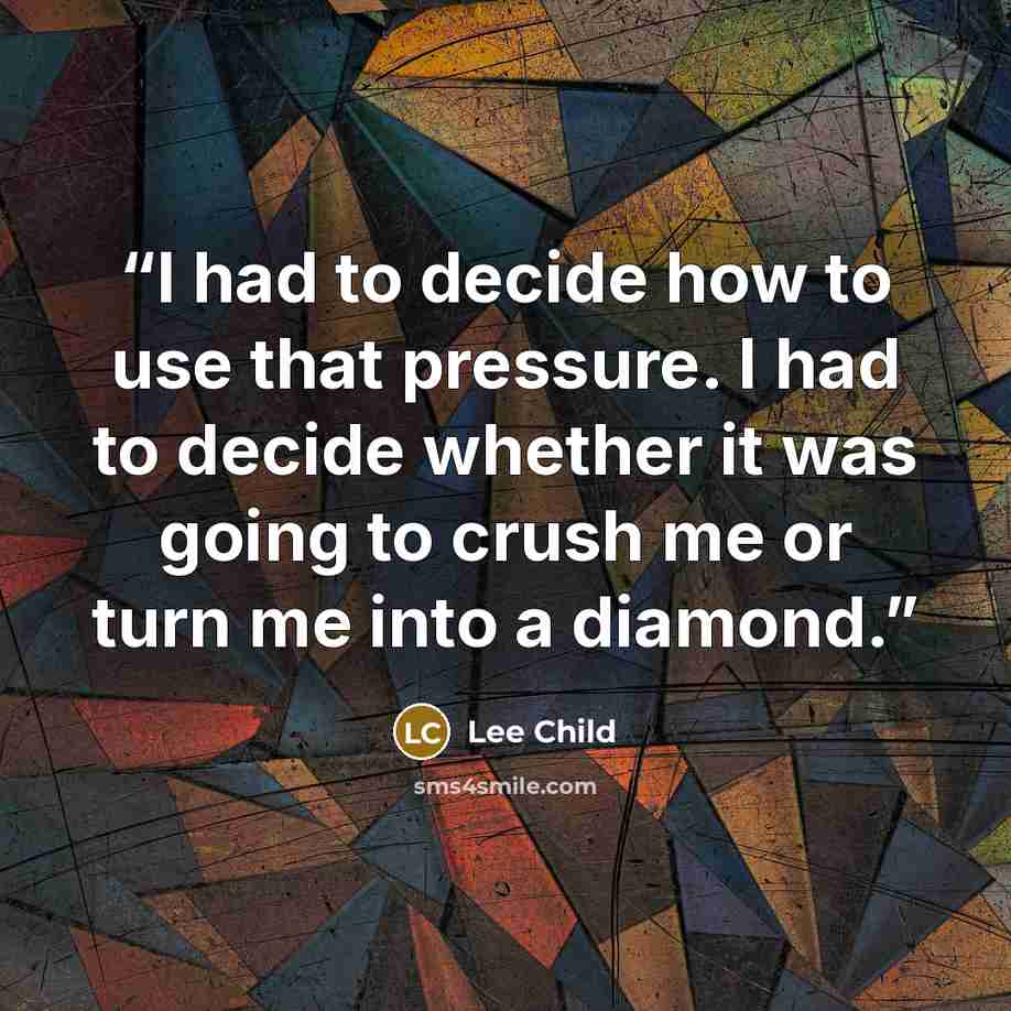 “I had to decide how to use that pressure. I had to decide whether it was going to crush me or turn me into a diamond.” quote by Lee Child