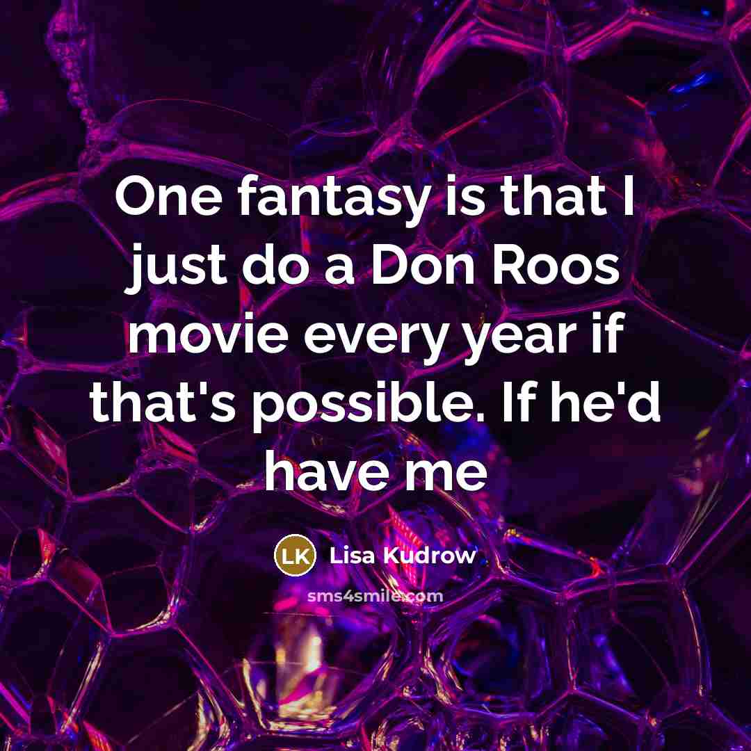 “One fantasy is that I just do a Don Roos movie every year if that's possible. If he'd have me” quote by Lisa Kudrow