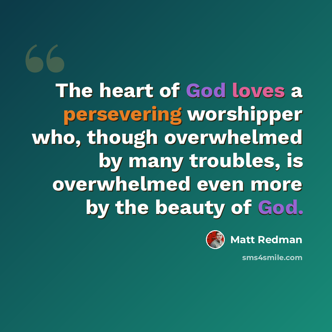 “The heart of God loves a persevering worshipper who, though overwhelmed by many troubles, is overwhelmed even more by the beauty of God.” quote by Matt Redman
