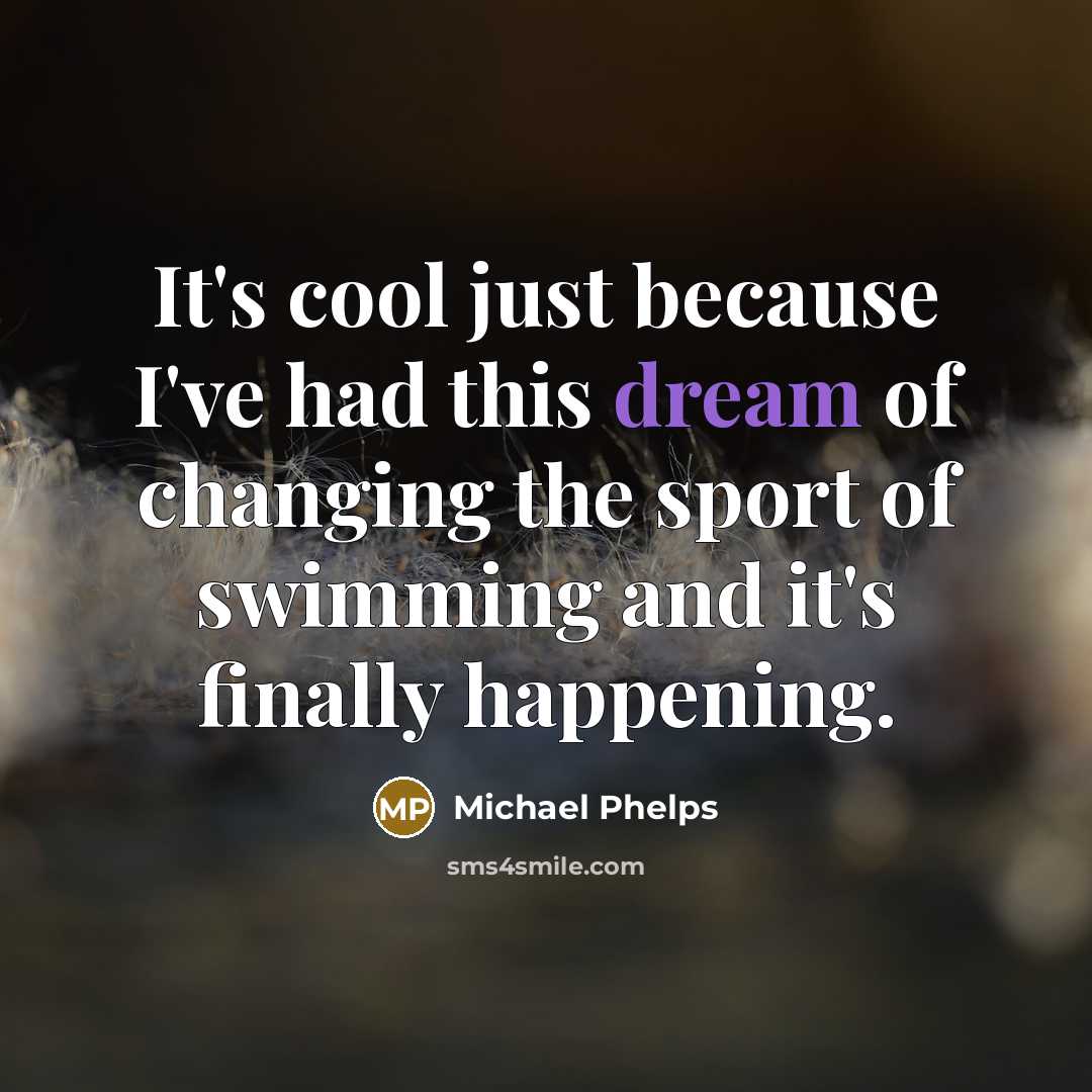 “It's cool just because I've had this dream of changing the sport of swimming and it's finally happening.” quote by Michael Phelps