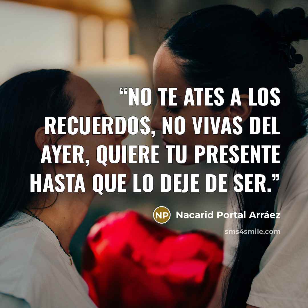 “No te ates a los recuerdos, no vivas del ayer, quiere tu presente hasta que lo deje de ser.” quote by Nacarid Portal Arráez