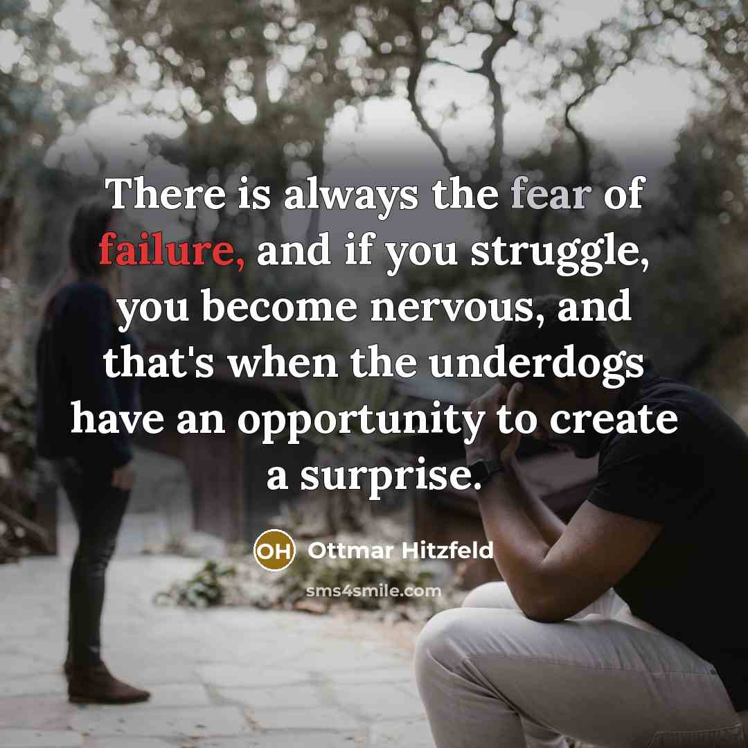 “There is always the fear of failure, and if you struggle, you become nervous, and that's when the underdogs have an opportunity to create a surprise.” quote by Ottmar Hitzfeld