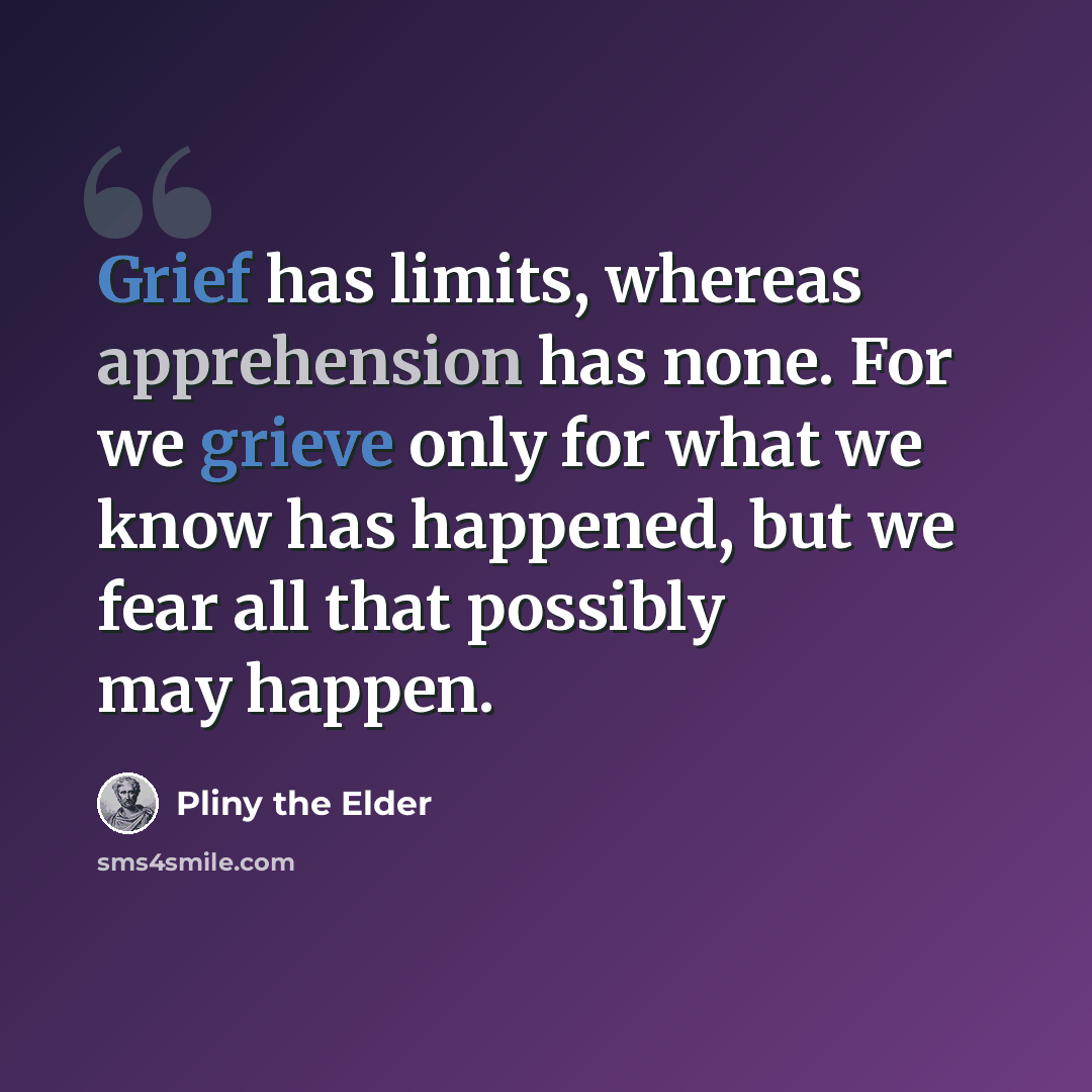“Grief has limits, whereas apprehension has none. For we grieve only for what we know has happened, but we fear all that possibly may happen.” quote by Pliny the Elder