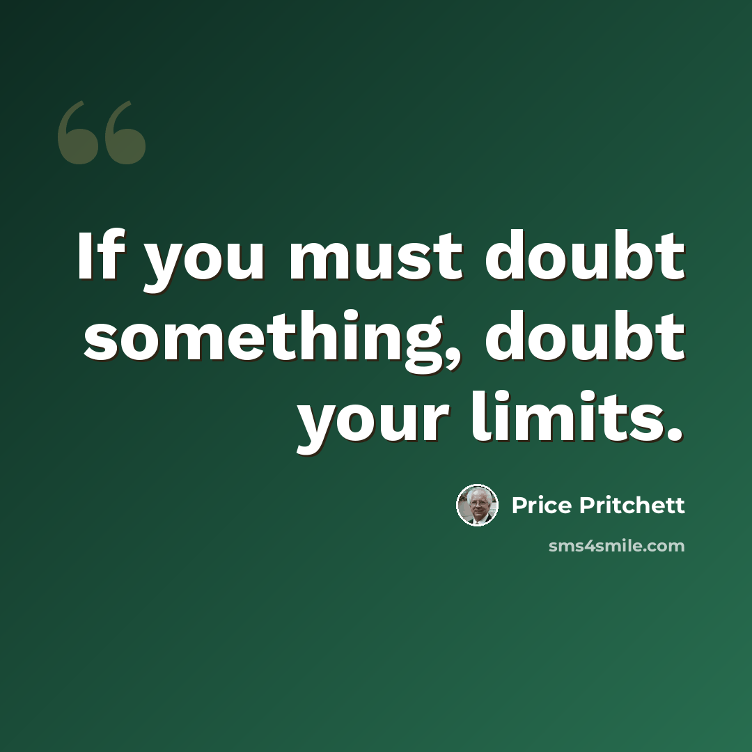 “If you must doubt something, doubt your limits.” quote by Price Pritchett