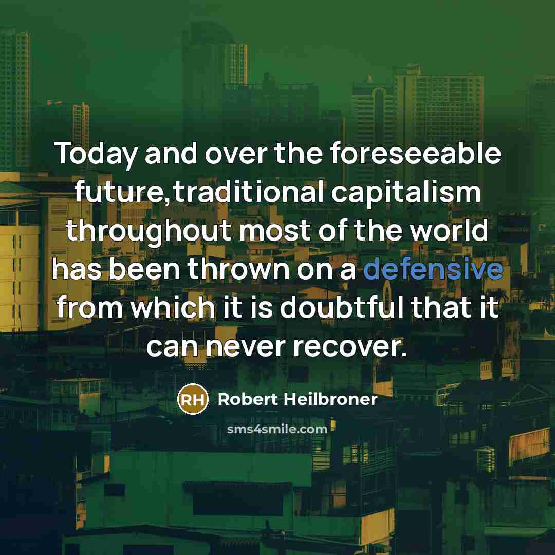 “Today and over the foreseeable future,traditional capitalism throughout most of the world has been thrown on a defensive from which it is doubtful that it can never recover.” quote by Robert Heilbroner
