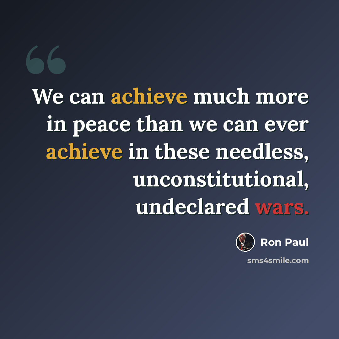 “We can achieve much more in peace than we can ever achieve in these needless, unconstitutional, undeclared wars.” quote by Ron Paul