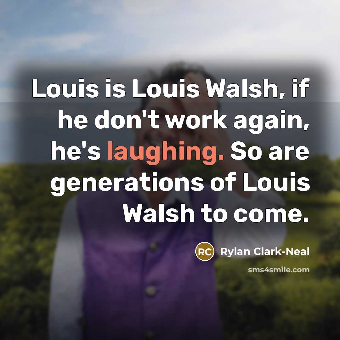 “Louis is Louis Walsh, if he don't work again, he's laughing. So are generations of Louis Walsh to come.” quote by Rylan Clark-Neal