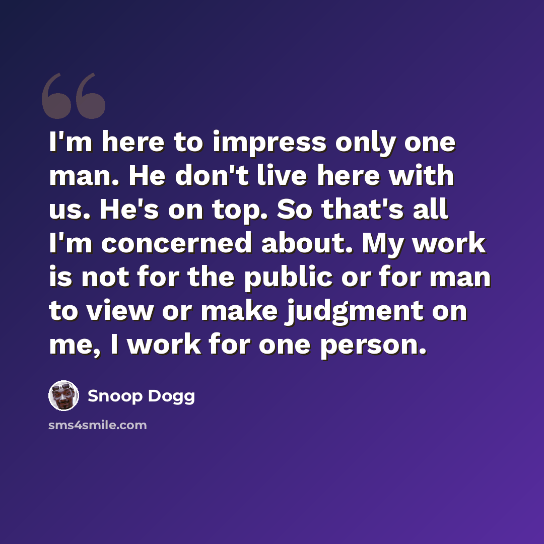 “I'm here to impress only one man. He don't live here with us. He's on top. So that's all I'm concerned about. My work is not for the public or for man to view or make judgment on me, I work for one person.” quote by Snoop Dogg