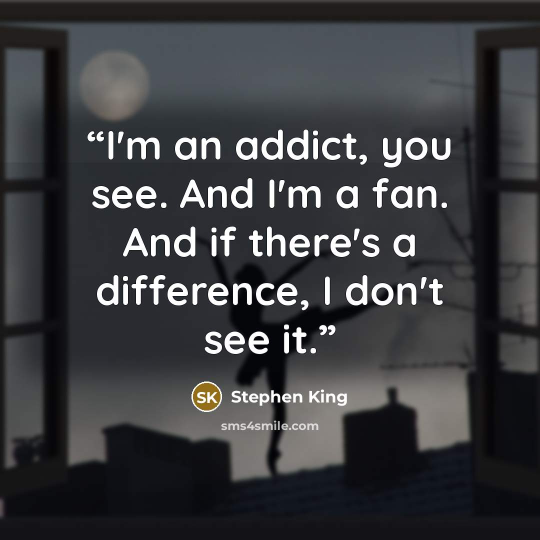 “I'm an addict, you see. And I'm a fan. And if there's a difference, I don't see it.” quote by Stephen King
