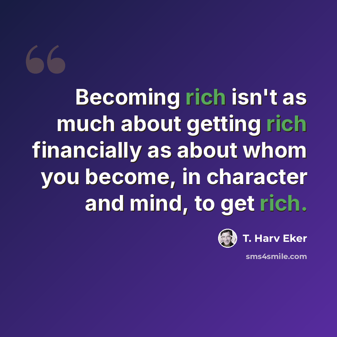 “Becoming rich isn't as much about getting rich financially as about whom you become, in character and mind, to get rich.” quote by T. Harv Eker
