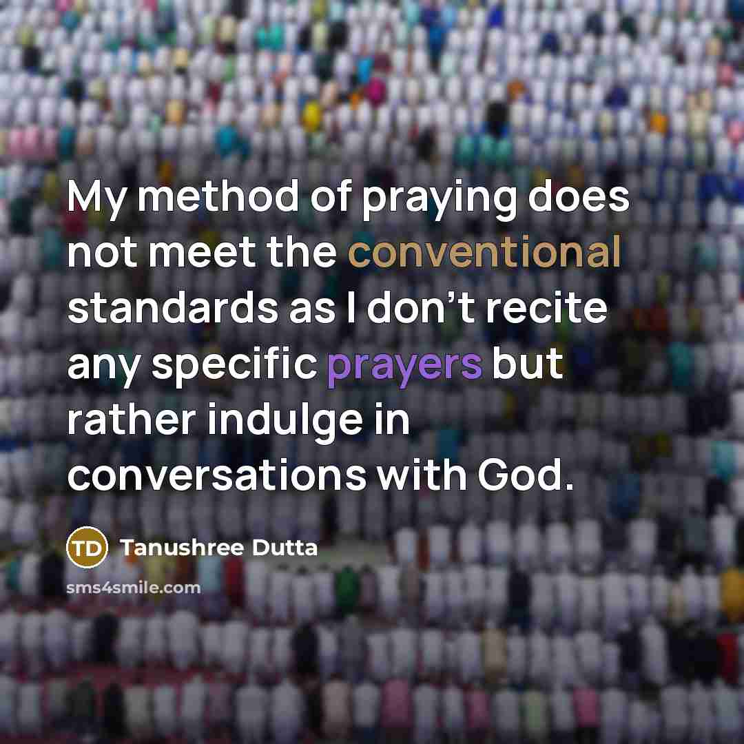 “My method of praying does not meet the conventional standards as I don't recite any specific prayers but rather indulge in conversations with God.” quote by Tanushree Dutta