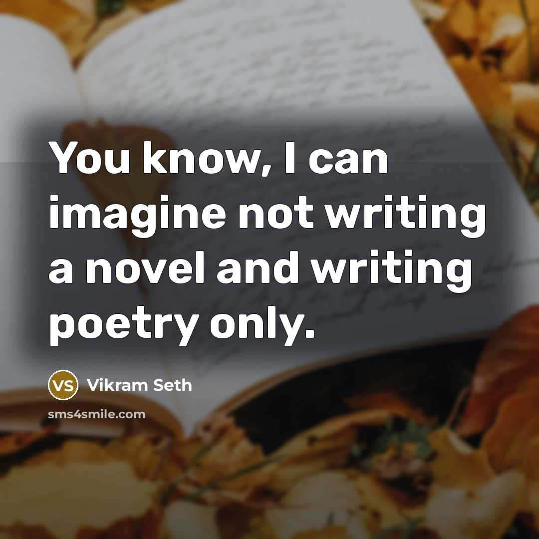 “You know, I can imagine not writing a novel and writing poetry only.” quote by Vikram Seth