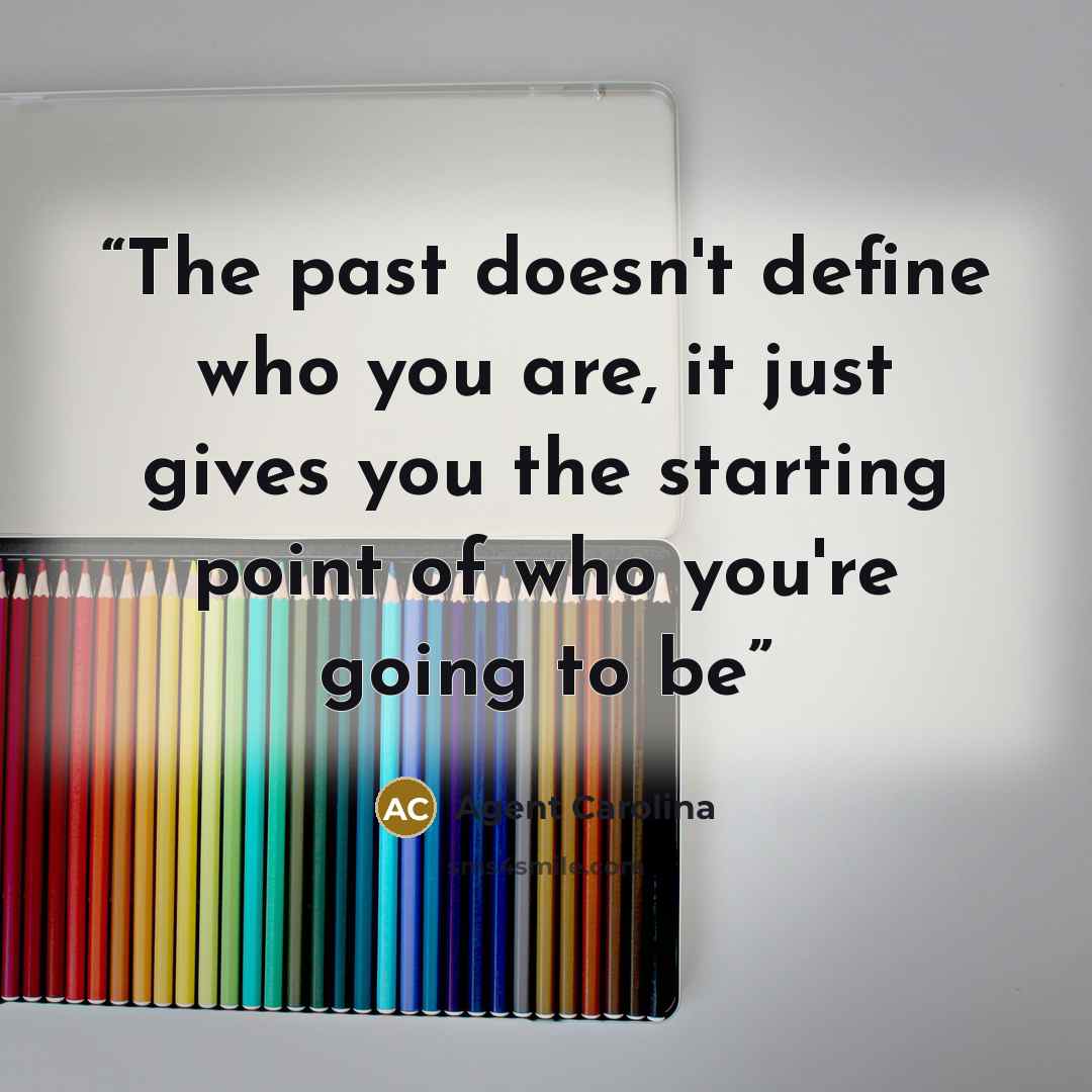 “The past doesn't define who you are, it just gives you the starting point of who you're going to be” quote by Agent Carolina