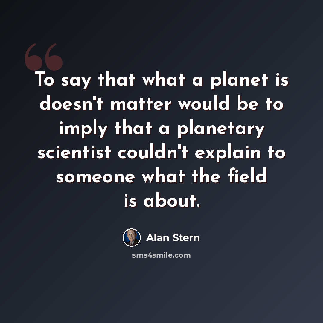 “To say that what a planet is doesn't matter would be to imply that a planetary scientist couldn't explain to someone what the field is about.” quote by Alan Stern