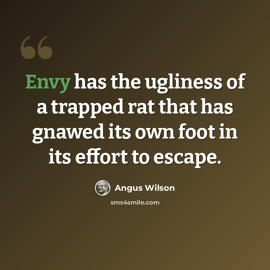 “Envy has the ugliness of a trapped rat that has gnawed its own foot in its effort to escape.” quote by Angus Wilson