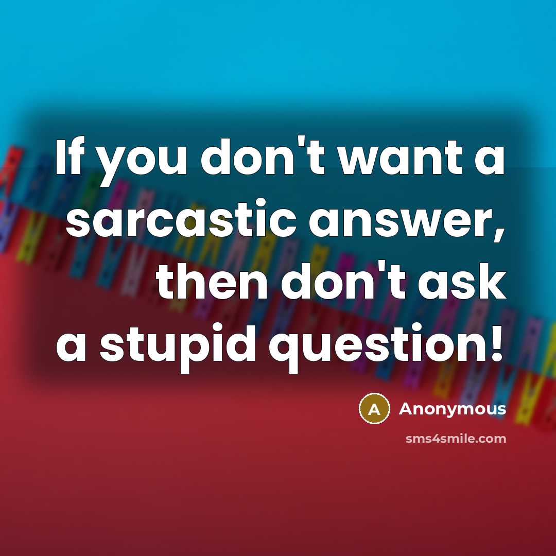 “If you don't want a sarcastic answer, then don't ask a stupid question!” quote by Anonymous
