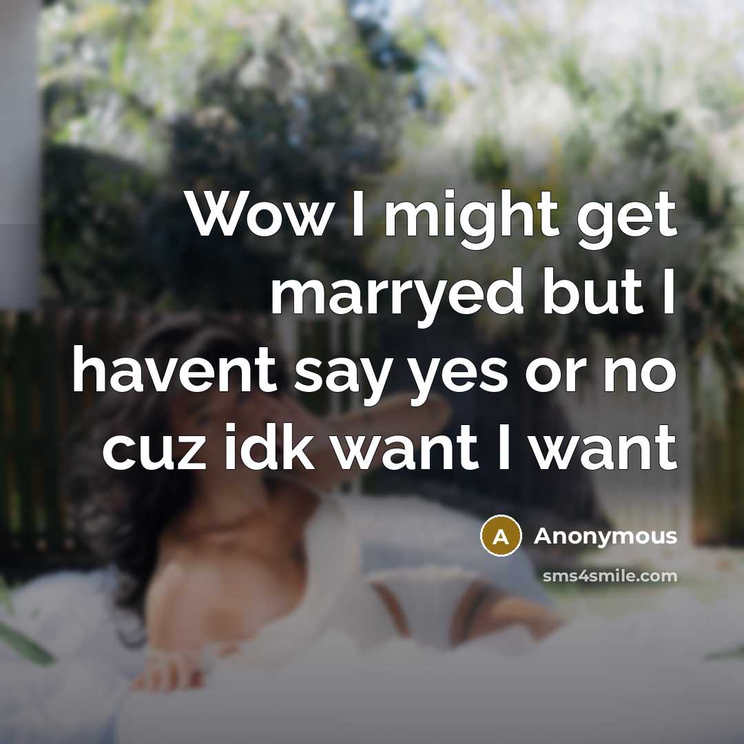 “Wow I might get marryed but I havent say yes or no cuz idk want I want” quote by Anonymous