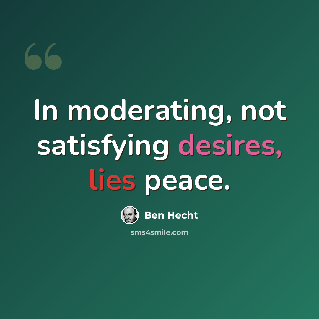 “In moderating, not satisfying desires, lies peace.” quote by Ben Hecht