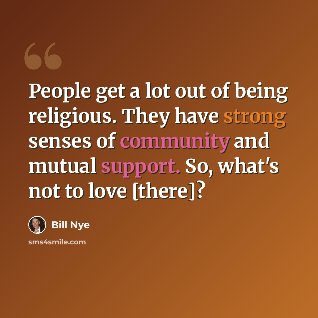 “People get a lot out of being religious. They have strong senses of community and mutual support. So, what's not to love [there]?” quote by Bill Nye