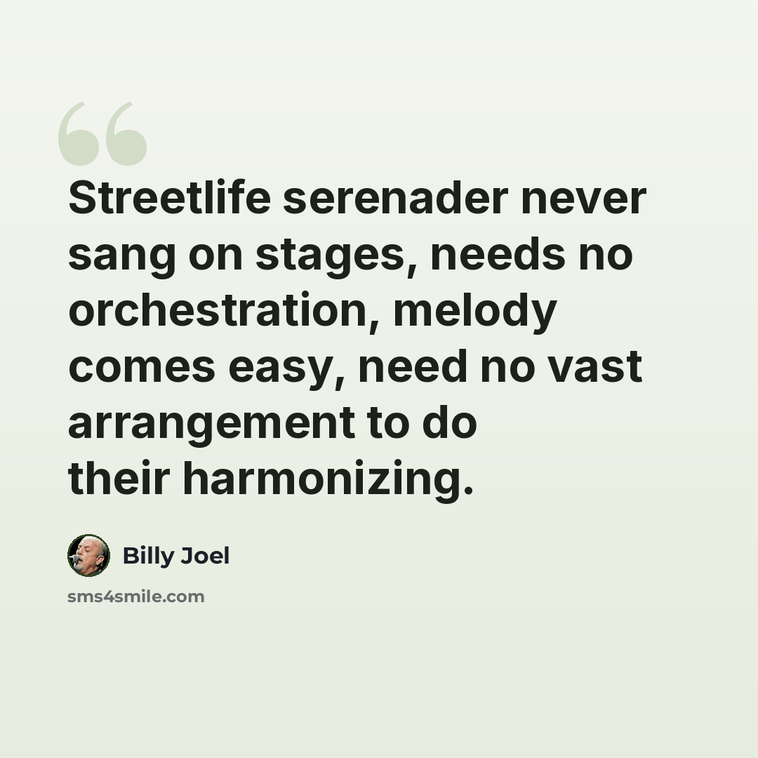 “Streetlife serenader never sang on stages, needs no orchestration, melody comes easy, need no vast arrangement to do their harmonizing.” quote by Billy Joel