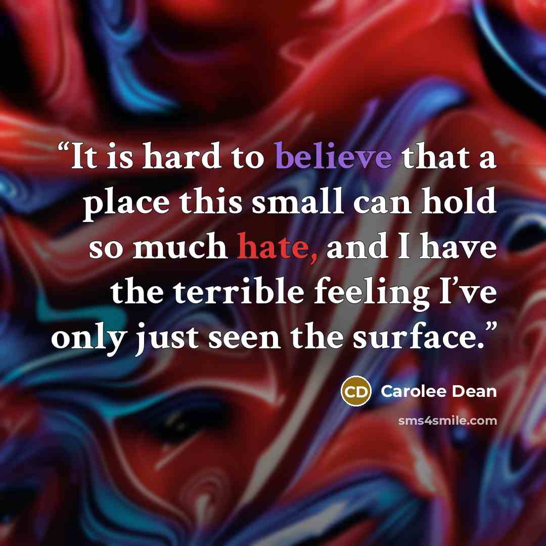 “It is hard to believe that a place this small can hold so much hate, and I have the terrible feeling I’ve only just seen the surface.” quote by Carolee Dean