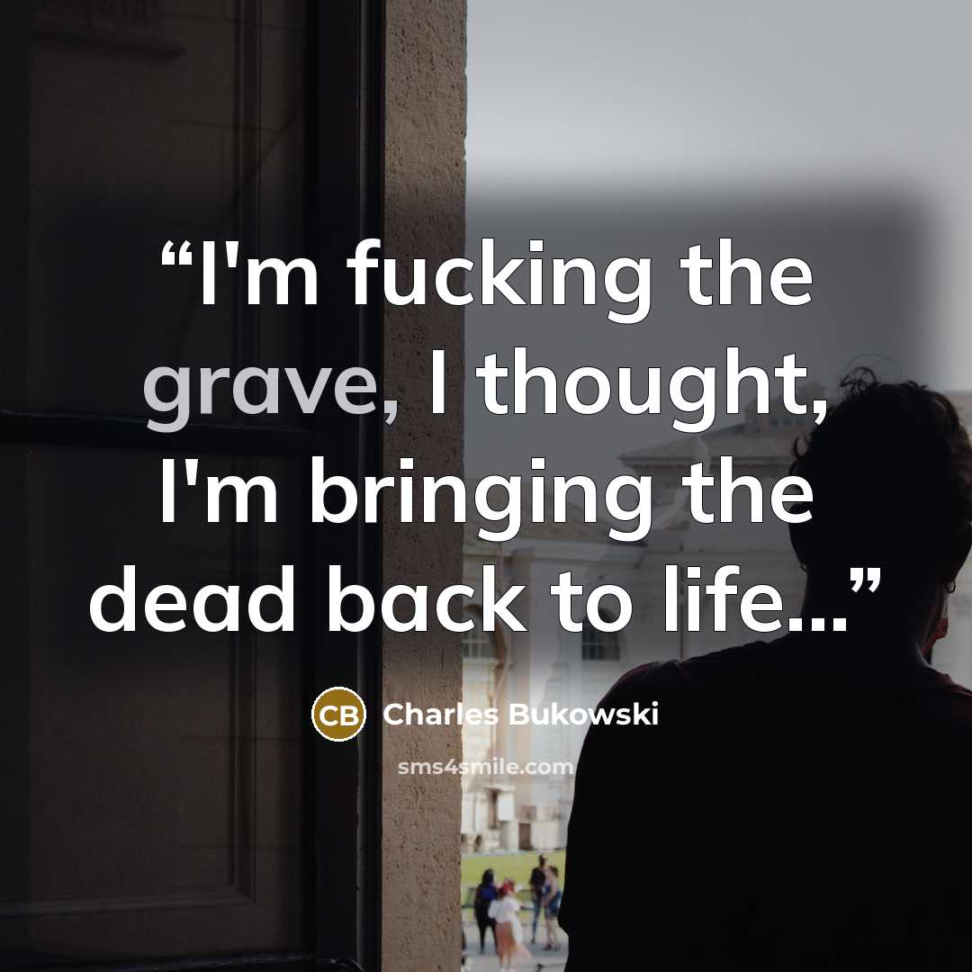 “I'm fucking the grave, I thought, I'm bringing the dead back to life...” quote by Charles Bukowski