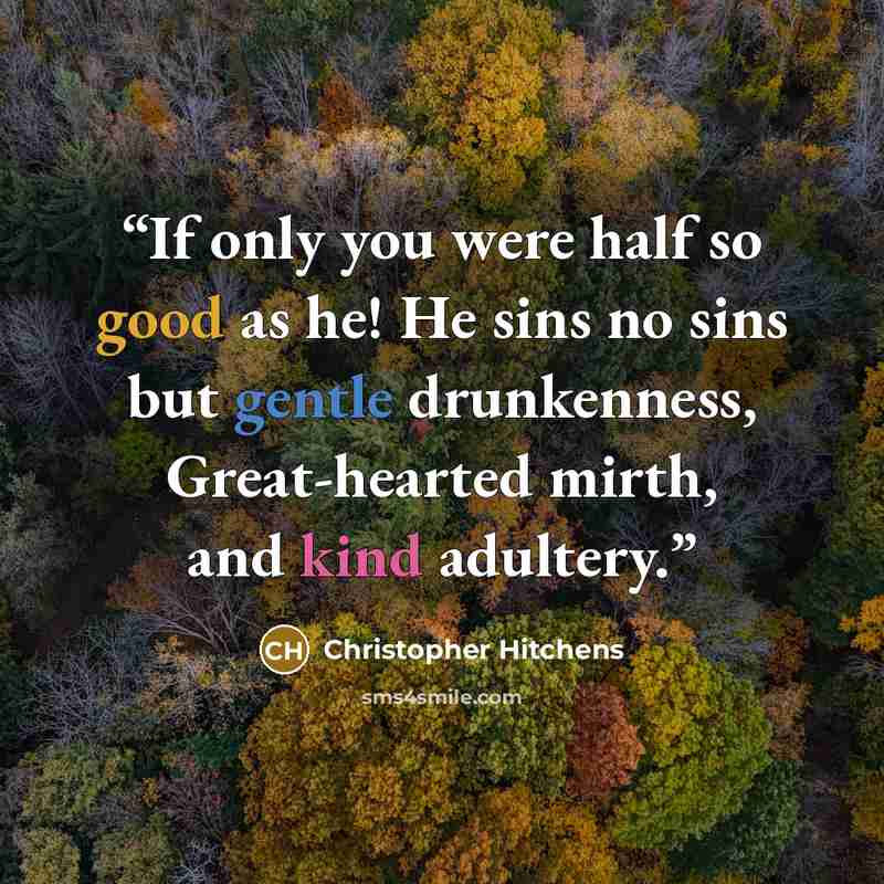 “If only you were half so good as he! He sins no sins but gentle drunkenness, Great-hearted mirth, and kind adultery.” quote by Christopher Hitchens