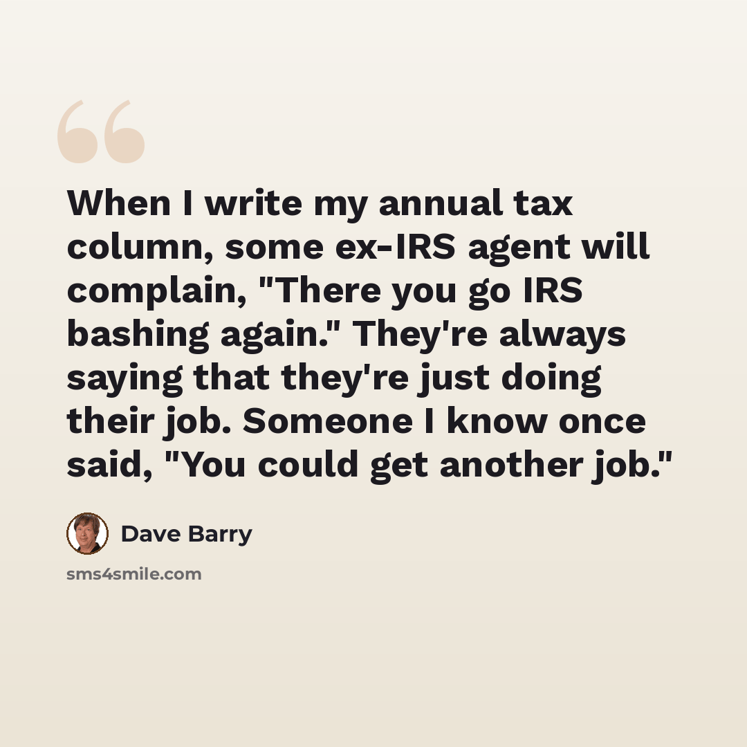 “When I write my annual tax column, some ex-IRS agent will complain, "There you go IRS bashing again." They're always saying that they're just doing their job. Someone I know once said, "You could get another job."” quote by Dave Barry