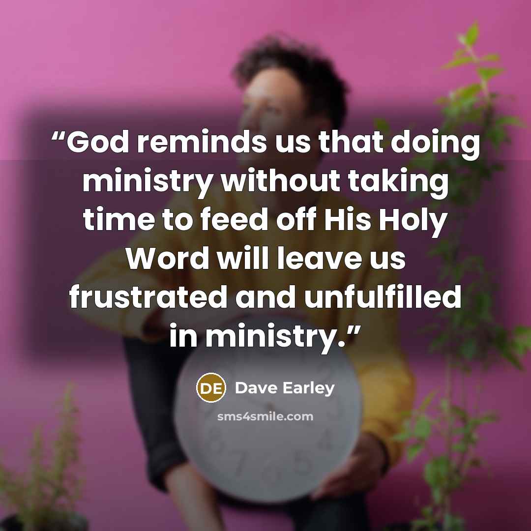“God reminds us that doing ministry without taking time to feed off His Holy Word will leave us frustrated and unfulfilled in ministry.” quote by Dave Earley