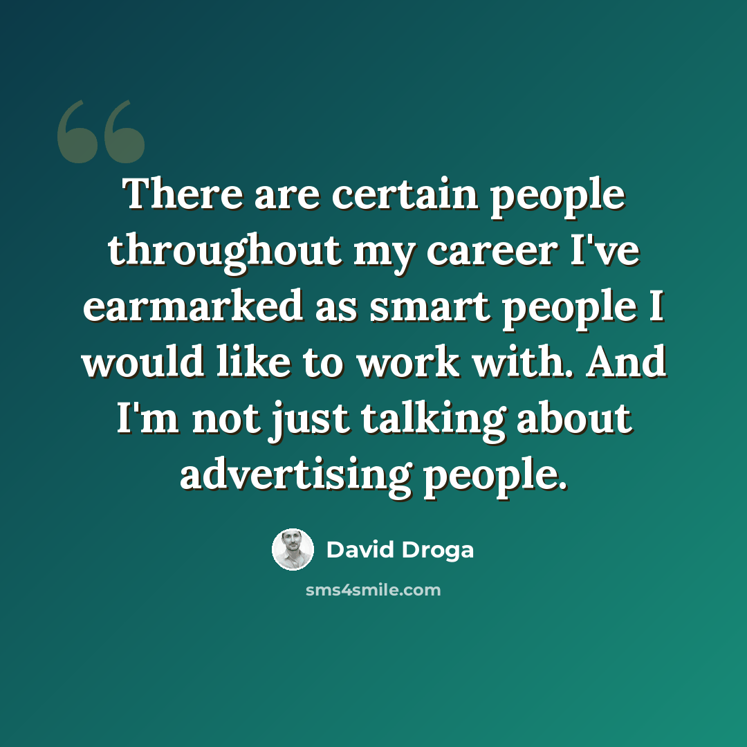 “There are certain people throughout my career I've earmarked as smart people I would like to work with. And I'm not just talking about advertising people.” quote by David Droga