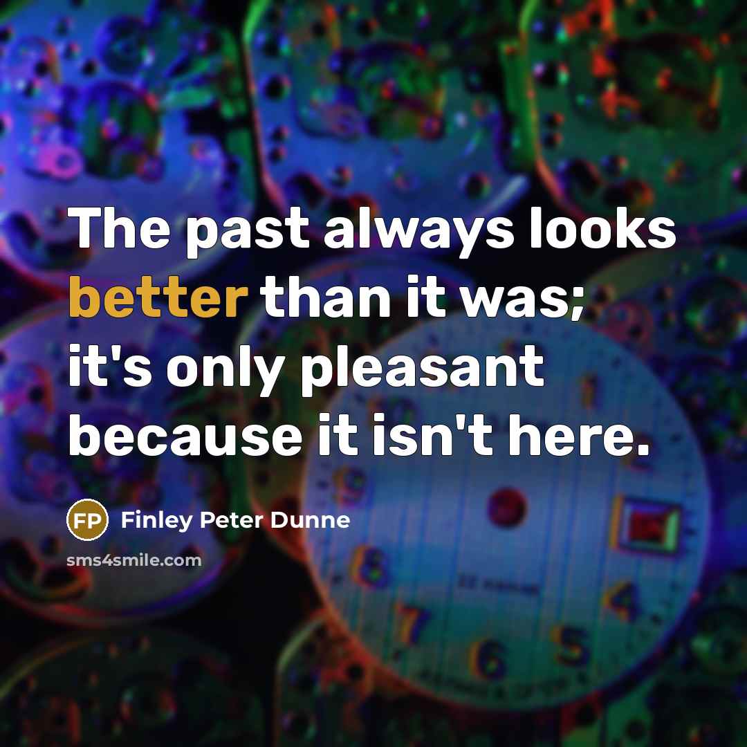 “The past always looks better than it was; it's only pleasant because it isn't here.” quote by Finley Peter Dunne