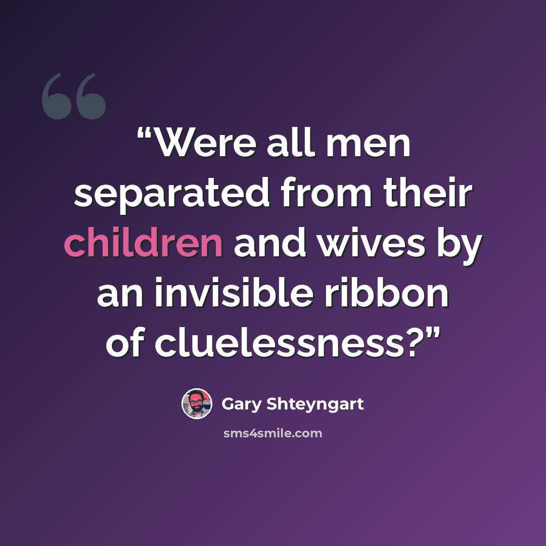 “Were all men separated from their children and wives by an invisible ribbon of cluelessness?” quote by Gary Shteyngart