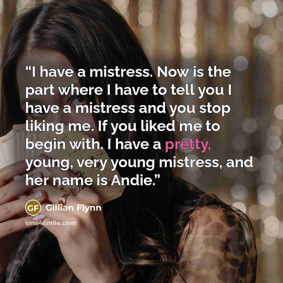 “I have a mistress. Now is the part where I have to tell you I have a mistress and you stop liking me. If you liked me to begin with. I have a pretty, young, very young mistress, and her name is Andie.” quote by Gillian Flynn